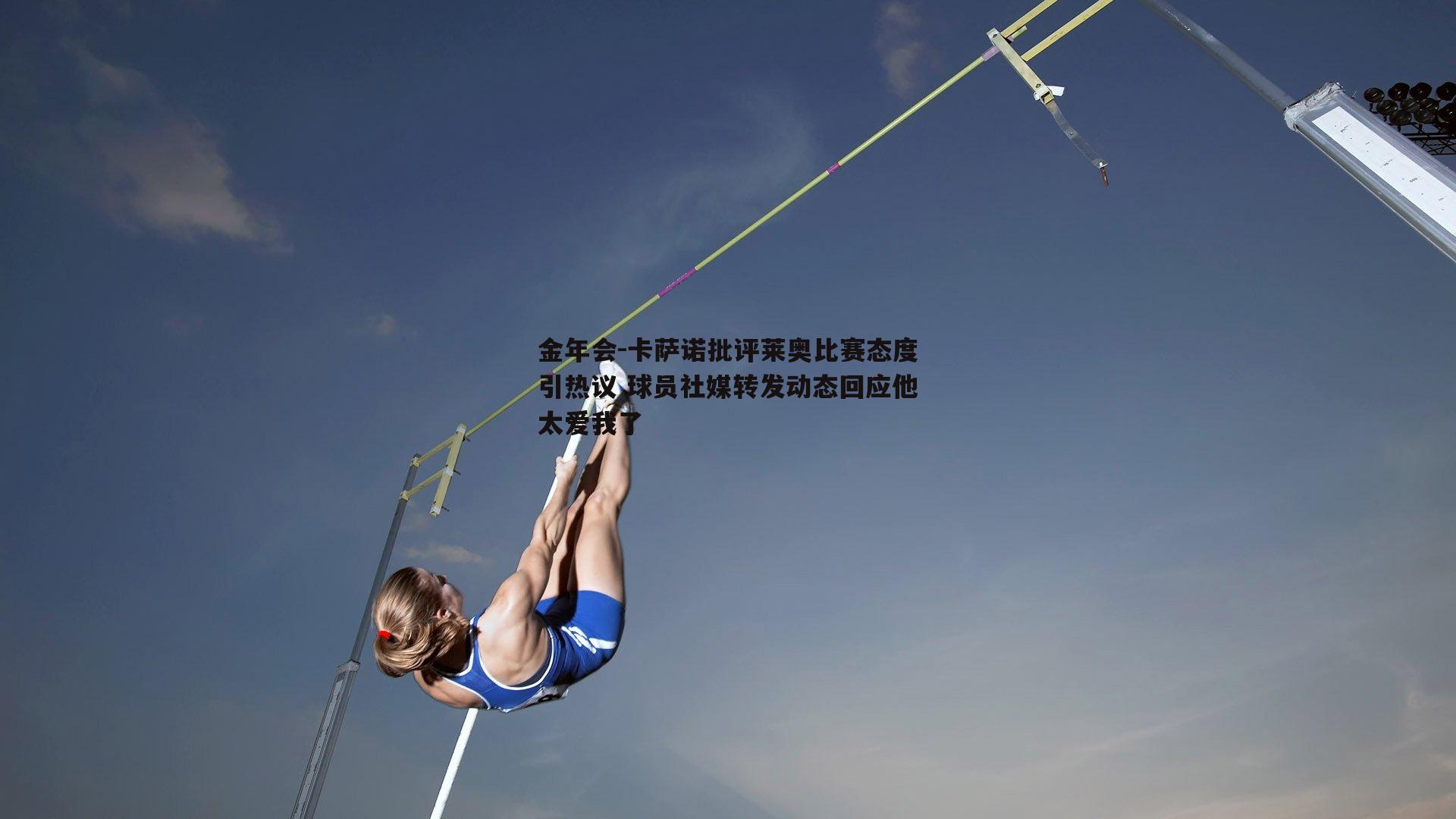 卡萨诺批评莱奥比赛态度引热议 球员社媒转发动态回应他太爱我了